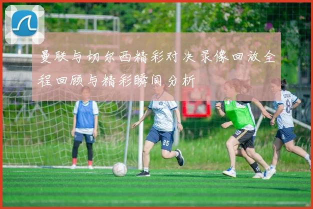 曼联与切尔西精彩对决录像回放全程回顾与精彩瞬间分析