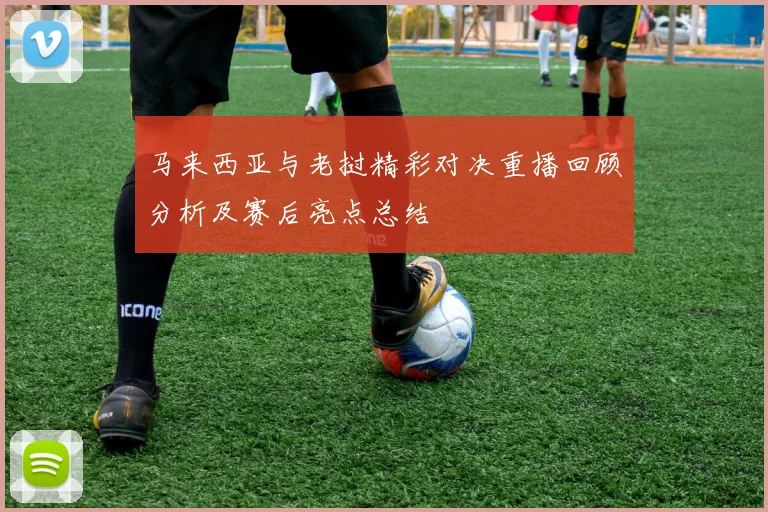 马来西亚与老挝精彩对决重播回顾分析及赛后亮点总结