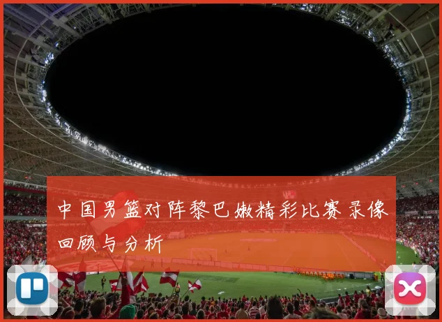 中国男篮对阵黎巴嫩精彩比赛录像回顾与分析